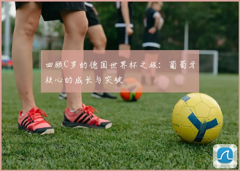 回顾C罗的德国世界杯之旅:葡萄牙核心的成长与突破