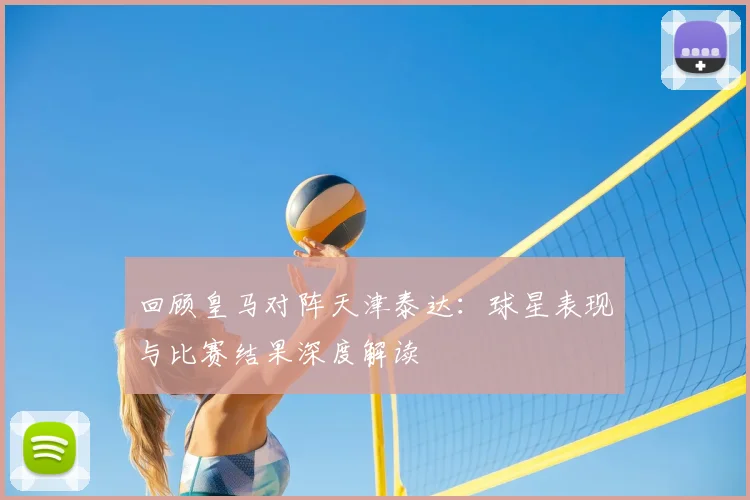 回顾皇马对阵天津泰达：球星表现与比赛结果深度解读