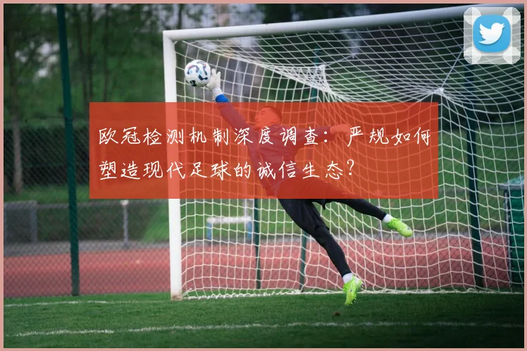 欧冠检测机制深度调查：严规如何塑造现代足球的诚信生态？