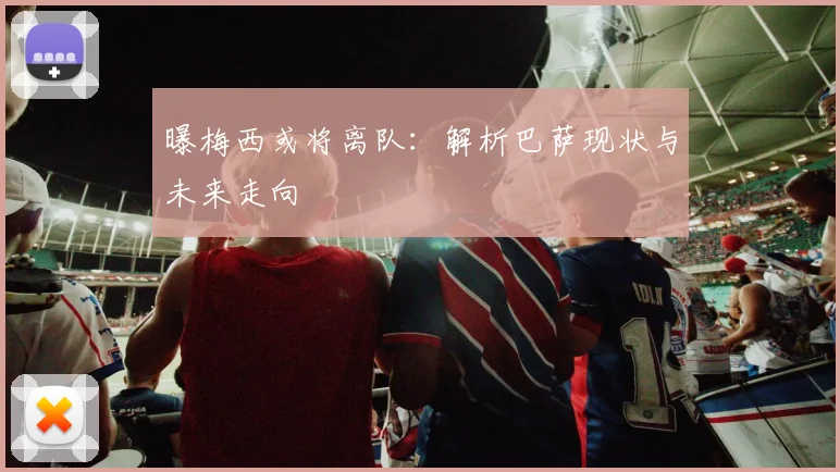 曝梅西或将离队：解析巴萨现状与未来走向