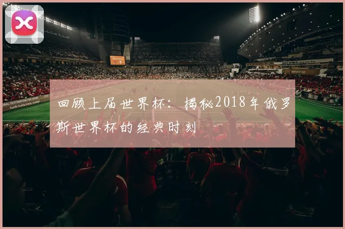 回顾上届世界杯：揭秘2018年俄罗斯世界杯的经典时刻