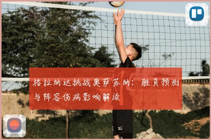 格拉纳达挑战奥萨苏纳:胜负预测与阵容伤病影响解读