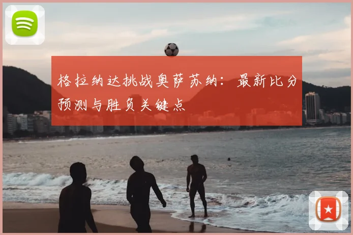 格拉纳达挑战奥萨苏纳：最新比分预测与胜负关键点