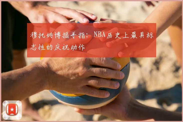穆托姆博摇手指:NBA历史上最具标志性的庆祝动作