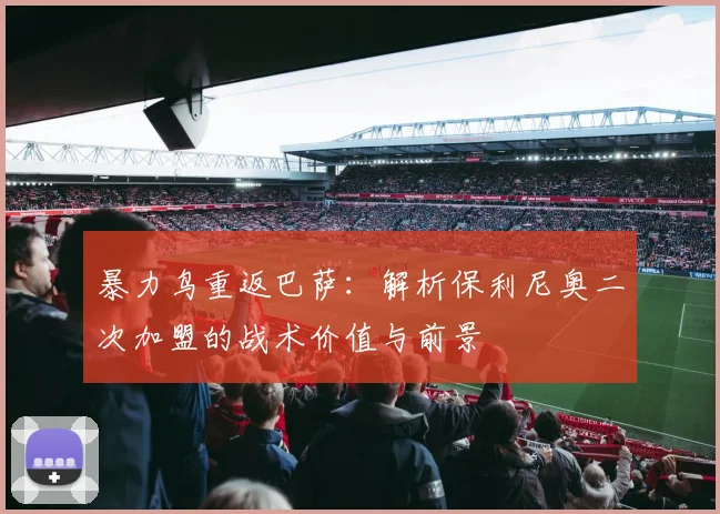 暴力鸟重返巴萨：解析保利尼奥二次加盟的战术价值与前景