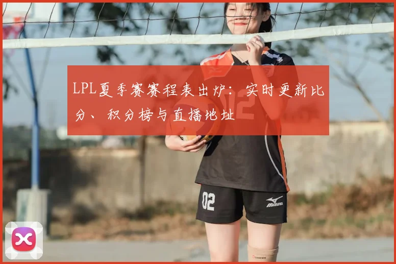 LPL夏季赛赛程表出炉：实时更新比分、积分榜与直播地址