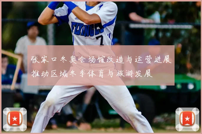 张家口冬奥会场馆改造与运营进展推动区域冬季体育与旅游发展