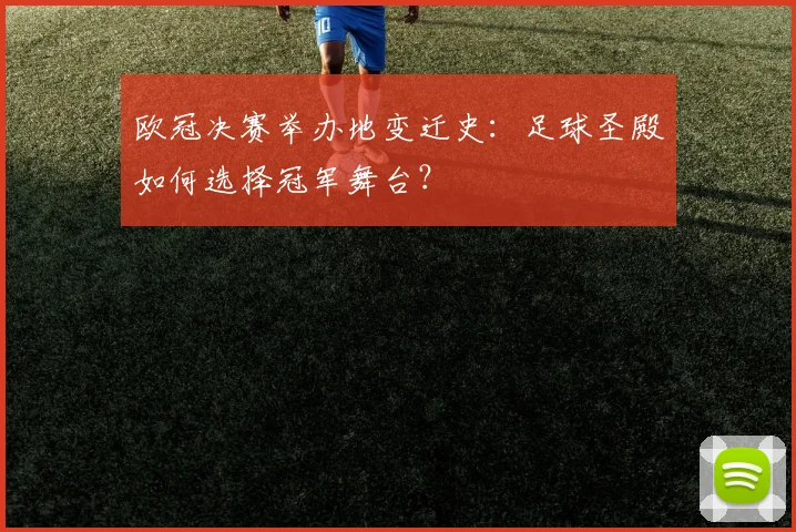 欧冠决赛举办地变迁史：足球圣殿如何选择冠军舞台？