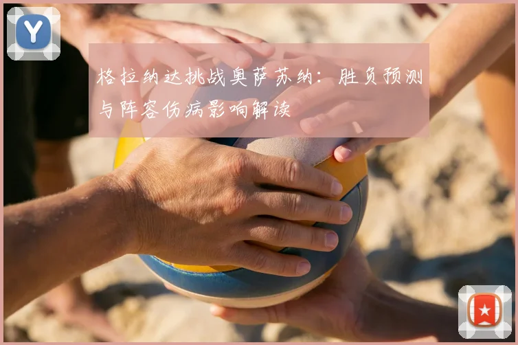 格拉纳达挑战奥萨苏纳:胜负预测与阵容伤病影响解读