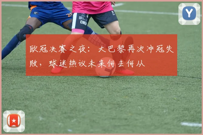 欧冠决赛之夜：大巴黎再次冲冠失败，球迷热议未来何去何从