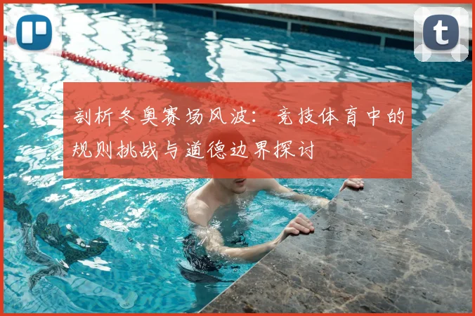 剖析冬奥赛场风波：竞技体育中的规则挑战与道德边界探讨