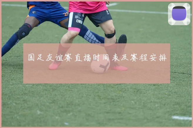 国足友谊赛直播时间表及赛程安排