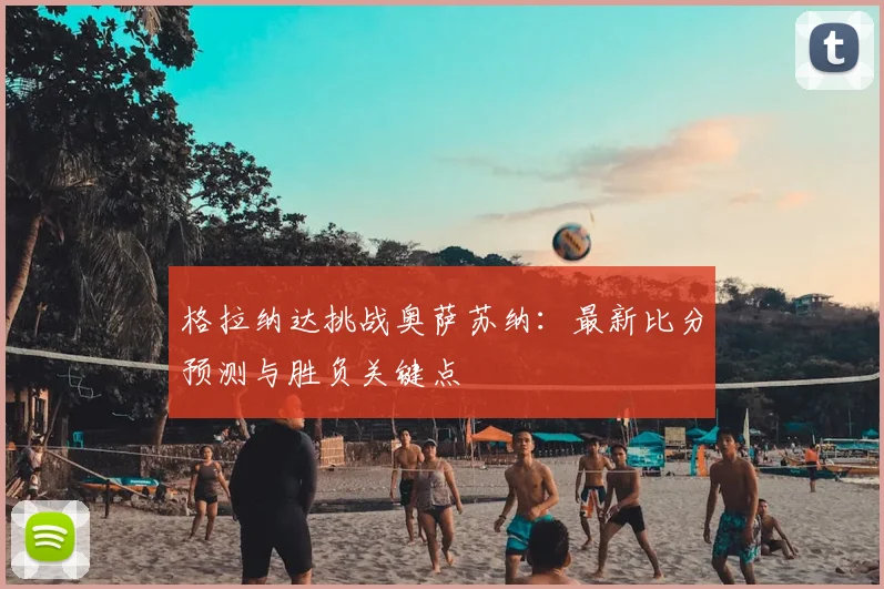 格拉纳达挑战奥萨苏纳:最新比分预测与胜负关键点