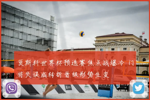 莫斯科世界杯预选赛焦点战爆冷 门将失误成转折晋级形势生变
