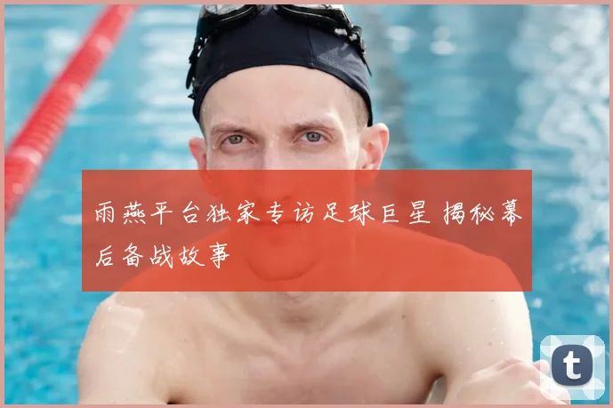 雨燕平台独家专访足球巨星 揭秘幕后备战故事