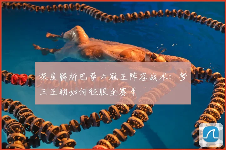 深度解析巴萨六冠王阵容战术:梦三王朝如何征服全赛季