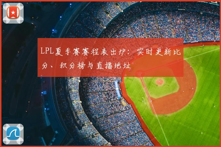 LPL夏季赛赛程表出炉：实时更新比分、积分榜与直播地址