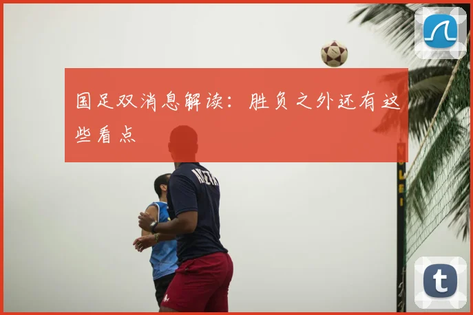 国足双消息解读:胜负之外还有这些看点
