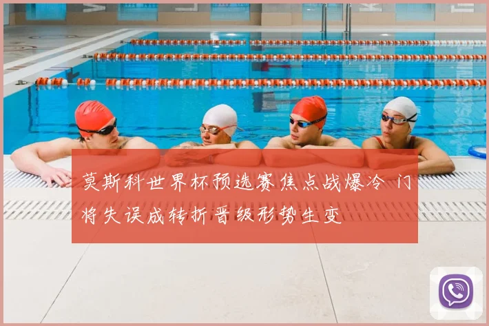 莫斯科世界杯预选赛焦点战爆冷 门将失误成转折晋级形势生变