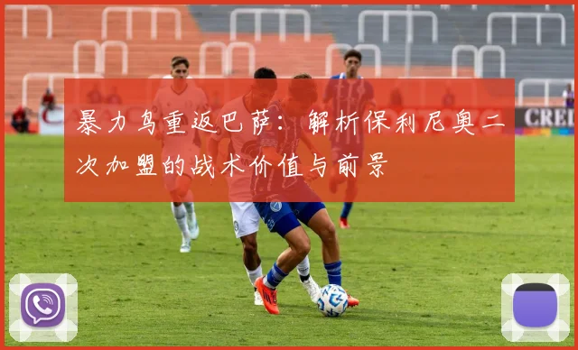 暴力鸟重返巴萨：解析保利尼奥二次加盟的战术价值与前景