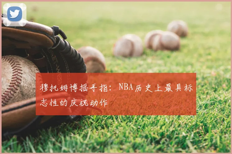 穆托姆博摇手指:NBA历史上最具标志性的庆祝动作