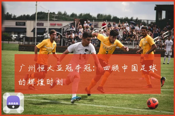 广州恒大亚冠夺冠：回顾中国足球的辉煌时刻