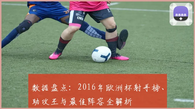数据盘点：2016年欧洲杯射手榜、助攻王与最佳阵容全解析