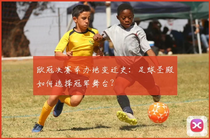欧冠决赛举办地变迁史:足球圣殿如何选择冠军舞台?