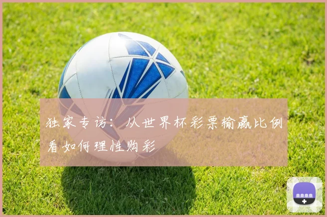 独家专访：从世界杯彩票输赢比例看如何理性购彩