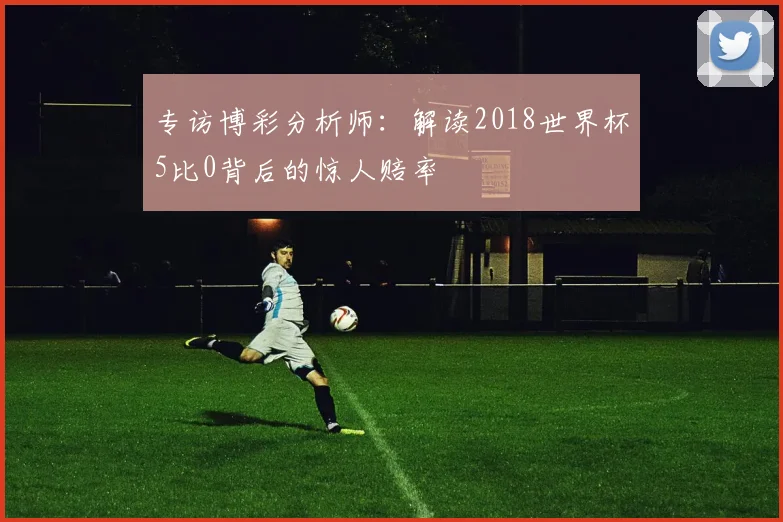 专访博彩分析师：解读2018世界杯5比0背后的惊人赔率