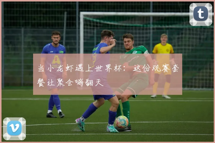 当小龙虾遇上世界杯：这份观赛套餐让聚会嗨翻天