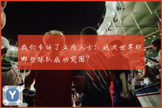 我们专访了业内人士:这次世界杯哪些球队成功突围?