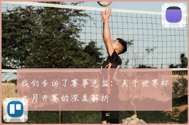 我们专访了赛事总监：关于世界杯几月开赛的深度解析