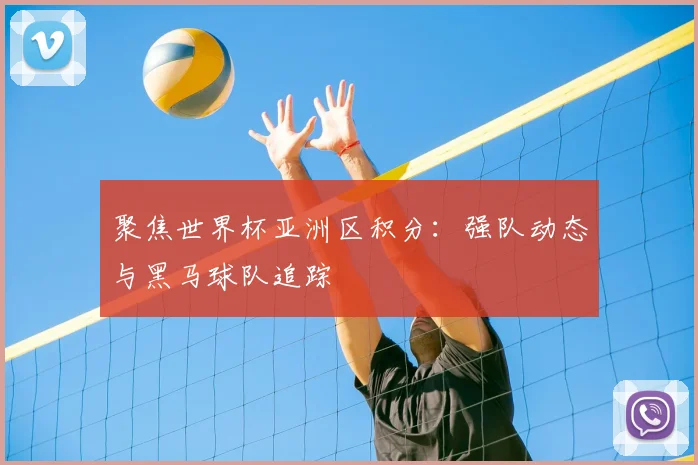 聚焦世界杯亚洲区积分:强队动态与黑马球队追踪