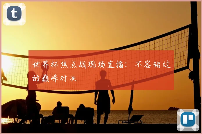 世界杯焦点战现场直播：不容错过的巅峰对决