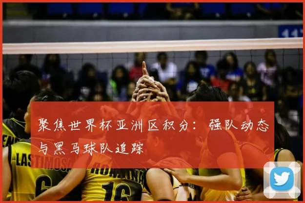 聚焦世界杯亚洲区积分:强队动态与黑马球队追踪