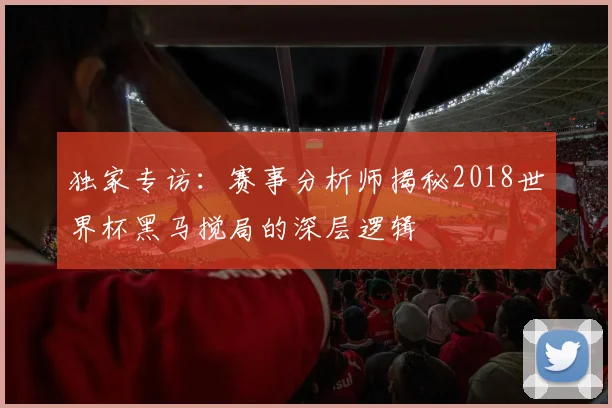 独家专访:赛事分析师揭秘2018世界杯黑马搅局的深层逻辑