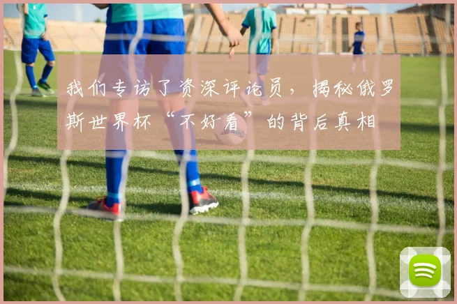 我们专访了资深评论员，揭秘俄罗斯世界杯“不好看”的背后真相