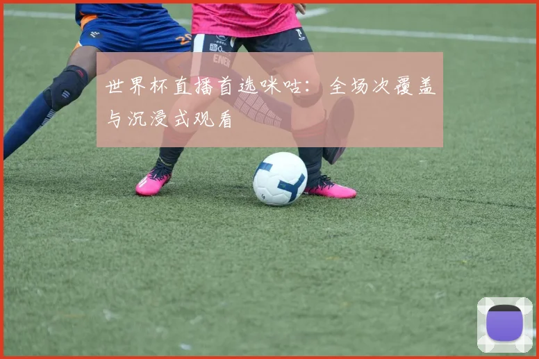 世界杯直播首选咪咕：全场次覆盖与沉浸式观看