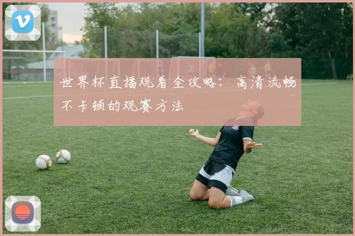 世界杯直播观看全攻略：高清流畅不卡顿的观赛方法