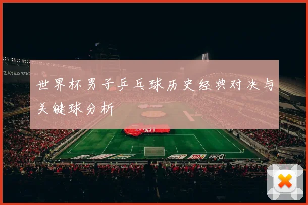 世界杯男子乒乓球历史经典对决与关键球分析