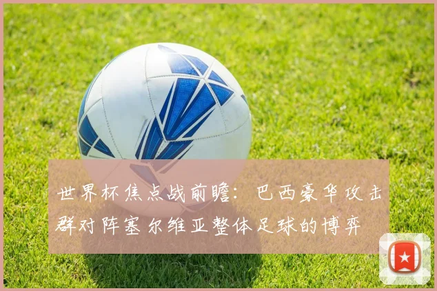 世界杯焦点战前瞻：巴西豪华攻击群对阵塞尔维亚整体足球的博弈