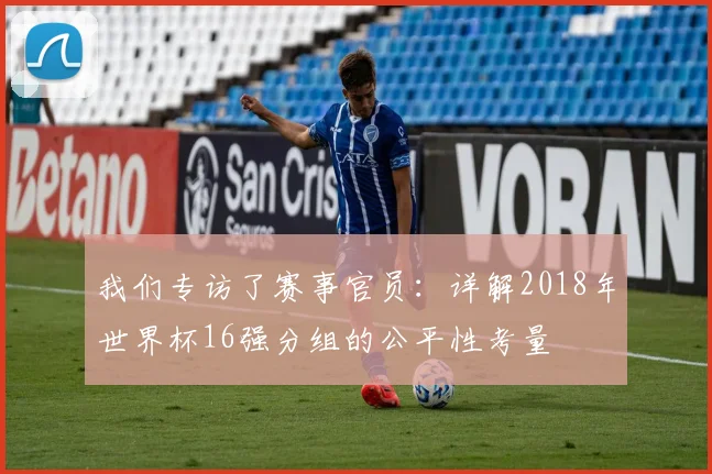 我们专访了赛事官员：详解2018年世界杯16强分组的公平性考量