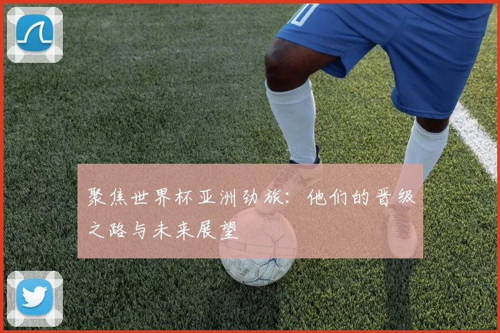 聚焦世界杯亚洲劲旅:他们的晋级之路与未来展望