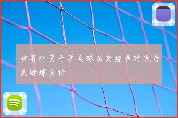 世界杯男子乒乓球历史经典对决与关键球分析