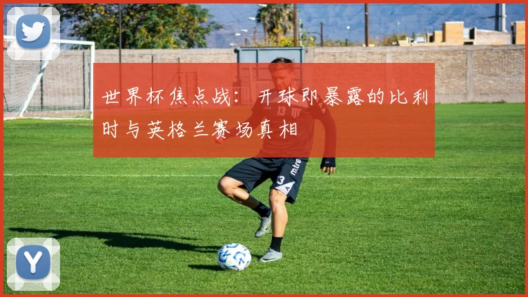 世界杯焦点战：开球即暴露的比利时与英格兰赛场真相