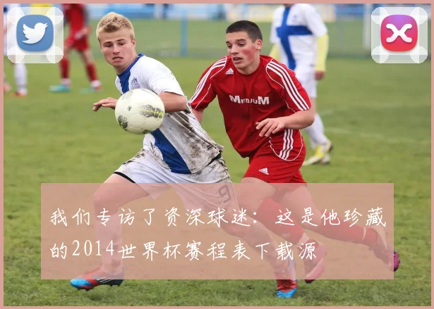 我们专访了资深球迷：这是他珍藏的2014世界杯赛程表下载源