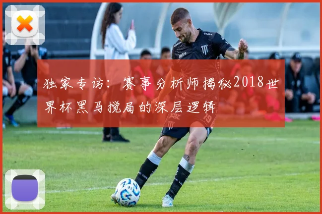 独家专访:赛事分析师揭秘2018世界杯黑马搅局的深层逻辑