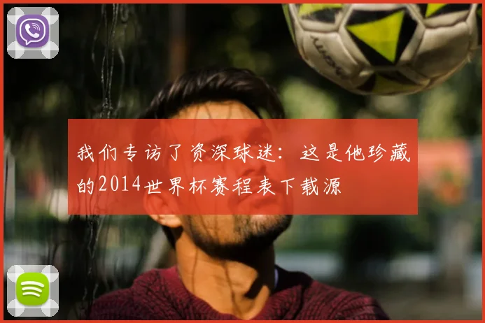 我们专访了资深球迷：这是他珍藏的2014世界杯赛程表下载源