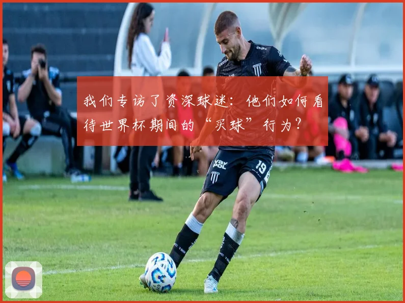 我们专访了资深球迷：他们如何看待世界杯期间的“买球”行为？